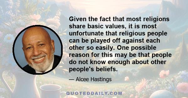 Given the fact that most religions share basic values, it is most unfortunate that religious people can be played off against each other so easily. One possible reason for this may be that people do not know enough