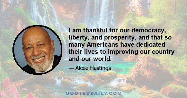 I am thankful for our democracy, liberty, and prosperity, and that so many Americans have dedicated their lives to improving our country and our world.