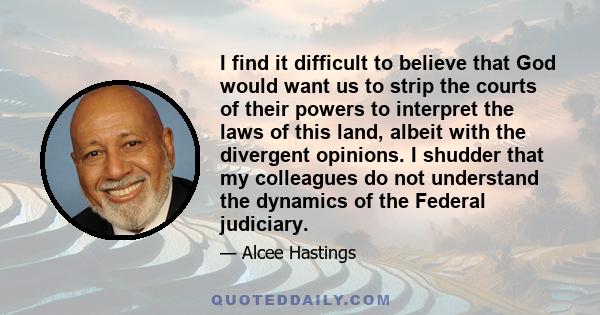 I find it difficult to believe that God would want us to strip the courts of their powers to interpret the laws of this land, albeit with the divergent opinions. I shudder that my colleagues do not understand the