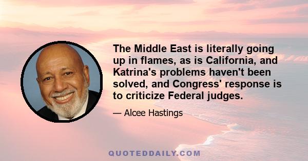 The Middle East is literally going up in flames, as is California, and Katrina's problems haven't been solved, and Congress' response is to criticize Federal judges.