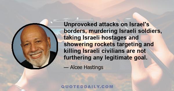 Unprovoked attacks on Israel's borders, murdering Israeli soldiers, taking Israeli hostages and showering rockets targeting and killing Israeli civilians are not furthering any legitimate goal.