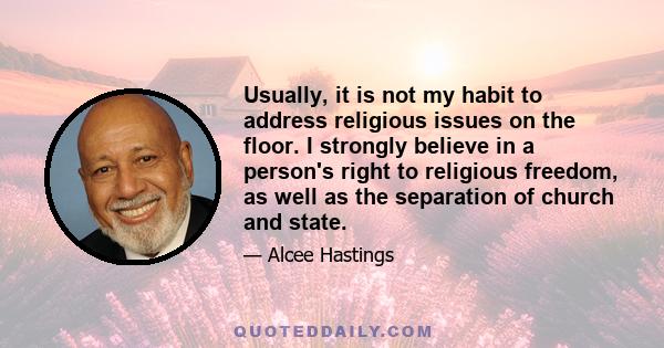 Usually, it is not my habit to address religious issues on the floor. I strongly believe in a person's right to religious freedom, as well as the separation of church and state.