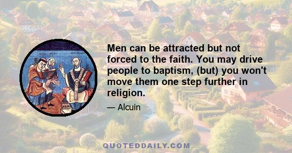 Men can be attracted but not forced to the faith. You may drive people to baptism, (but) you won't move them one step further in religion.