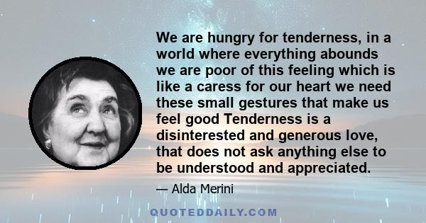 We are hungry for tenderness, in a world where everything abounds we are poor of this feeling which is like a caress for our heart we need these small gestures that make us feel good Tenderness is a disinterested and