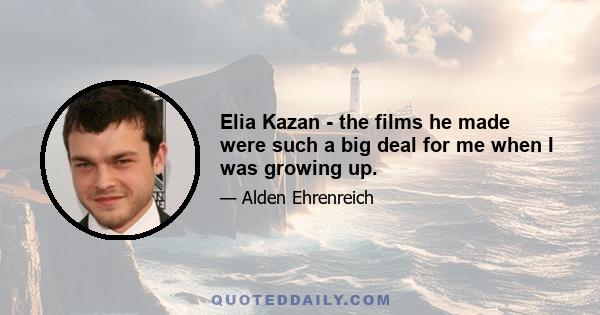 Elia Kazan - the films he made were such a big deal for me when I was growing up.