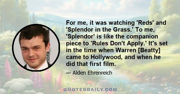 For me, it was watching 'Reds' and 'Splendor in the Grass.' To me, 'Splendor' is like the companion piece to 'Rules Don't Apply.' It's set in the time when Warren [Beatty] came to Hollywood, and when he did that first