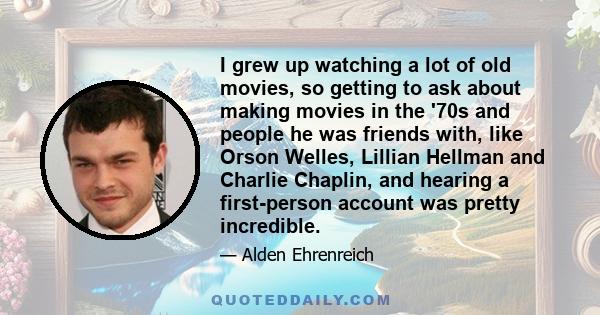 I grew up watching a lot of old movies, so getting to ask about making movies in the '70s and people he was friends with, like Orson Welles, Lillian Hellman and Charlie Chaplin, and hearing a first-person account was