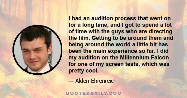 I had an audition process that went on for a long time, and I got to spend a lot of time with the guys who are directing the film. Getting to be around them and being around the world a little bit has been the main