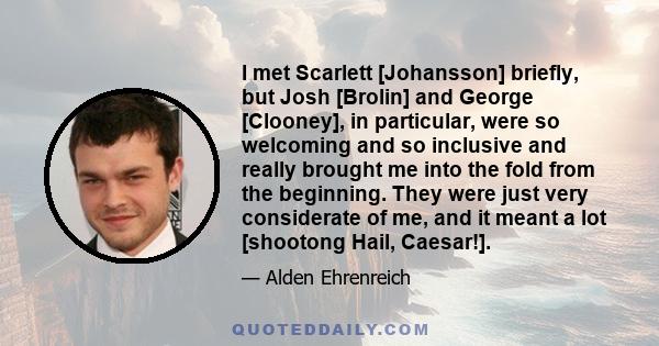 I met Scarlett [Johansson] briefly, but Josh [Brolin] and George [Clooney], in particular, were so welcoming and so inclusive and really brought me into the fold from the beginning. They were just very considerate of