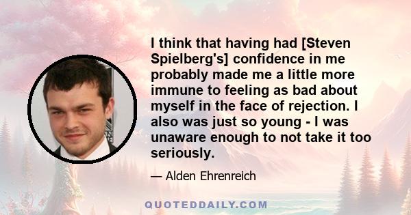 I think that having had [Steven Spielberg's] confidence in me probably made me a little more immune to feeling as bad about myself in the face of rejection. I also was just so young - I was unaware enough to not take it 