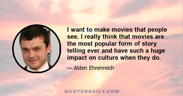 I want to make movies that people see. I really think that movies are the most popular form of story telling ever and have such a huge impact on culture when they do.