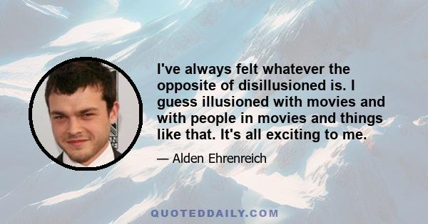 I've always felt whatever the opposite of disillusioned is. I guess illusioned with movies and with people in movies and things like that. It's all exciting to me.