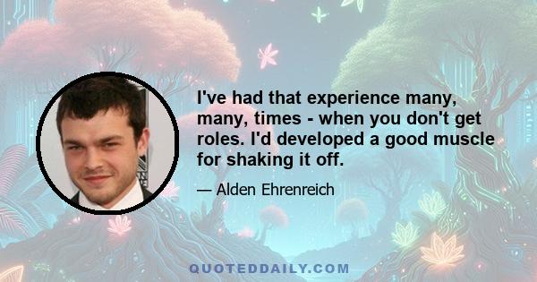 I've had that experience many, many, times - when you don't get roles. I'd developed a good muscle for shaking it off.