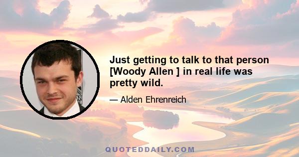 Just getting to talk to that person [Woody Allen ] in real life was pretty wild.