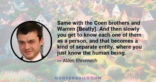 Same with the Coen brothers and Warren [Beatty]. And then slowly you get to know each one of them as a person, and that becomes a kind of separate entity, where you just know the human being.