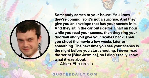 Somebody comes to your house. You know they're coming, so it's not a surprise. And they give you an envelope that has your scenes in it. And they sit in the car outside for a half an hour while you read your scenes,