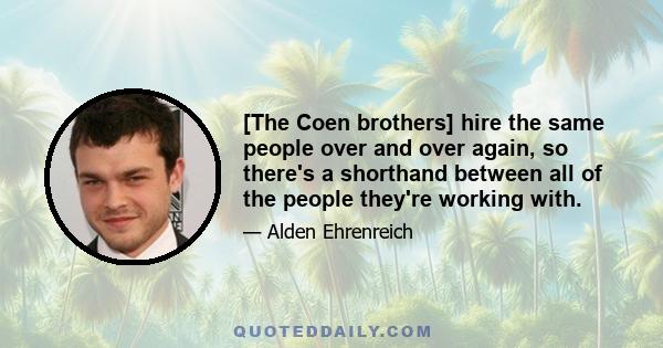 [The Coen brothers] hire the same people over and over again, so there's a shorthand between all of the people they're working with.