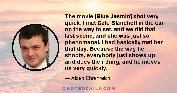 The movie [Blue Jasmin] shot very quick. I met Cate Blanchett in the car on the way to set, and we did that last scene, and she was just so phenomenal. I had basically met her that day. Because the way he shoots,