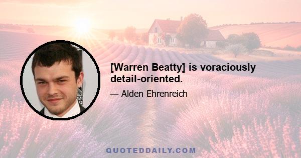 [Warren Beatty] is voraciously detail-oriented.