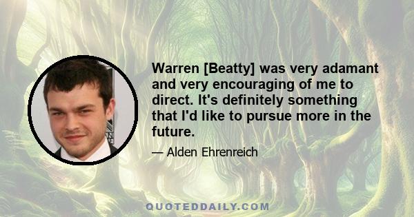 Warren [Beatty] was very adamant and very encouraging of me to direct. It's definitely something that I'd like to pursue more in the future.