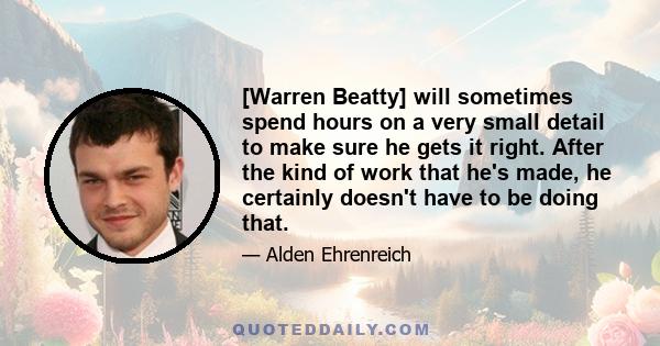 [Warren Beatty] will sometimes spend hours on a very small detail to make sure he gets it right. After the kind of work that he's made, he certainly doesn't have to be doing that.