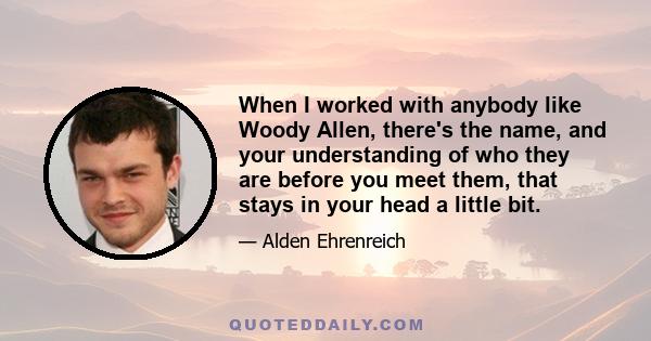 When I worked with anybody like Woody Allen, there's the name, and your understanding of who they are before you meet them, that stays in your head a little bit.