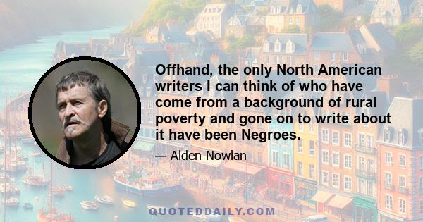 Offhand, the only North American writers I can think of who have come from a background of rural poverty and gone on to write about it have been Negroes.