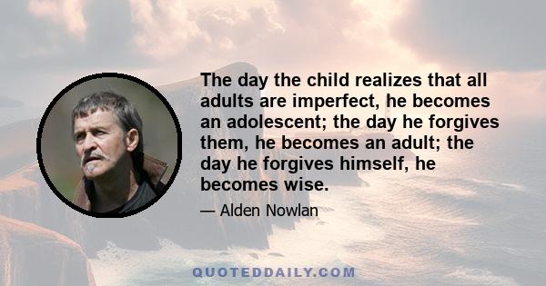 The day the child realizes that all adults are imperfect, he becomes an adolescent; the day he forgives them, he becomes an adult; the day he forgives himself, he becomes wise.