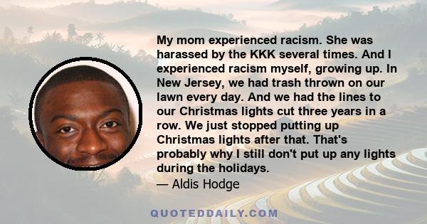 My mom experienced racism. She was harassed by the KKK several times. And I experienced racism myself, growing up. In New Jersey, we had trash thrown on our lawn every day. And we had the lines to our Christmas lights