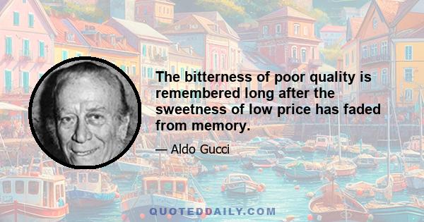 The bitterness of poor quality is remembered long after the sweetness of low price has faded from memory.