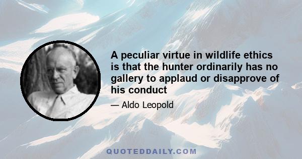 A peculiar virtue in wildlife ethics is that the hunter ordinarily has no gallery to applaud or disapprove of his conduct