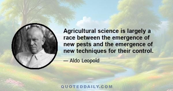 Agricultural science is largely a race between the emergence of new pests and the emergence of new techniques for their control.