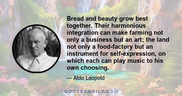 Bread and beauty grow best together. Their harmonious integration can make farming not only a business but an art; the land not only a food-factory but an instrument for self-expression, on which each can play music to