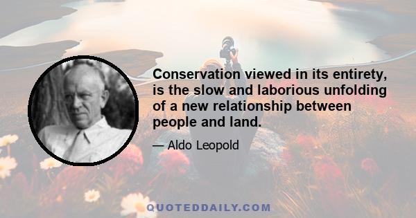 Conservation viewed in its entirety, is the slow and laborious unfolding of a new relationship between people and land.