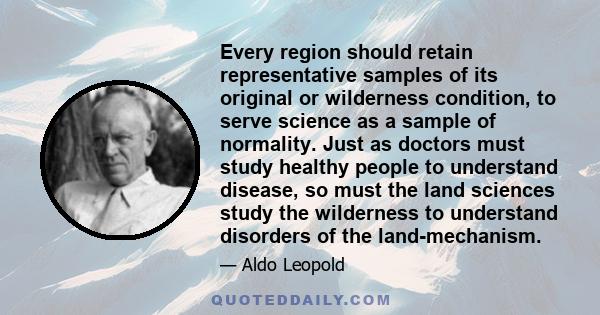 Every region should retain representative samples of its original or wilderness condition, to serve science as a sample of normality. Just as doctors must study healthy people to understand disease, so must the land