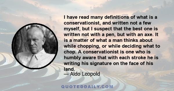 I have read many definitions of what is a conservationist, and written not a few myself, but I suspect that the best one is written not with a pen, but with an axe. It is a matter of what a man thinks about while