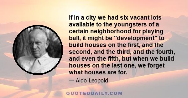 If in a city we had six vacant lots available to the youngsters of a certain neighborhood for playing ball, it might be development to build houses on the first, and the second, and the third, and the fourth, and even