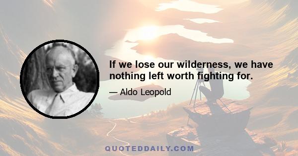 If we lose our wilderness, we have nothing left worth fighting for.