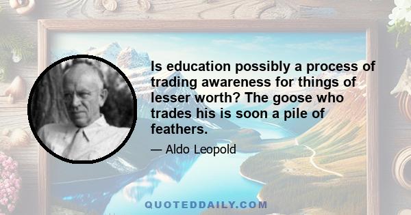 Is education possibly a process of trading awareness for things of lesser worth? The goose who trades his is soon a pile of feathers.