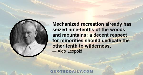 Mechanized recreation already has seized nine-tenths of the woods and mountains; a decent respect for minorities should dedicate the other tenth to wilderness.