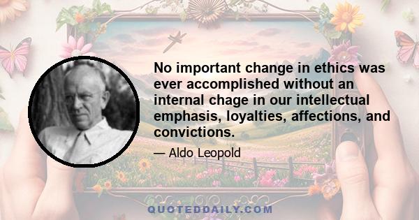 No important change in ethics was ever accomplished without an internal chage in our intellectual emphasis, loyalties, affections, and convictions.