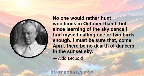 No one would rather hunt woodcock in October than I, but since learning of the sky dance I find myself calling one or two birds enough. I must be sure that, come April, there be no dearth of dancers in the sunset sky.