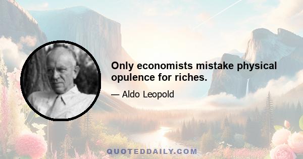 Only economists mistake physical opulence for riches.