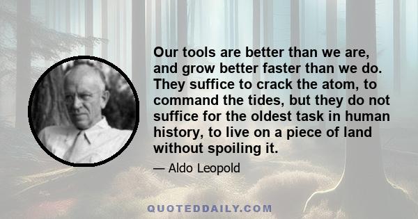 Our tools are better than we are, and grow better faster than we do. They suffice to crack the atom, to command the tides, but they do not suffice for the oldest task in human history, to live on a piece of land without 