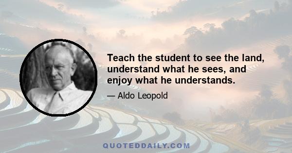 Teach the student to see the land, understand what he sees, and enjoy what he understands.