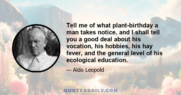 Tell me of what plant-birthday a man takes notice, and I shall tell you a good deal about his vocation, his hobbies, his hay fever, and the general level of his ecological education.