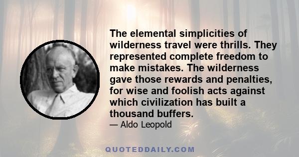 The elemental simplicities of wilderness travel were thrills. They represented complete freedom to make mistakes. The wilderness gave those rewards and penalties, for wise and foolish acts against which civilization has 