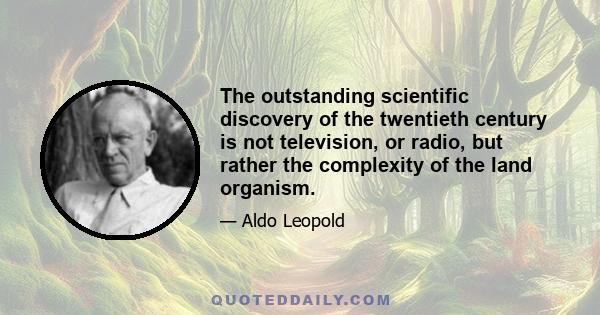 The outstanding scientific discovery of the twentieth century is not television, or radio, but rather the complexity of the land organism.