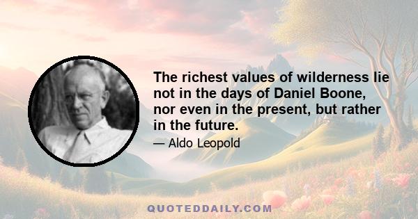 The richest values of wilderness lie not in the days of Daniel Boone, nor even in the present, but rather in the future.