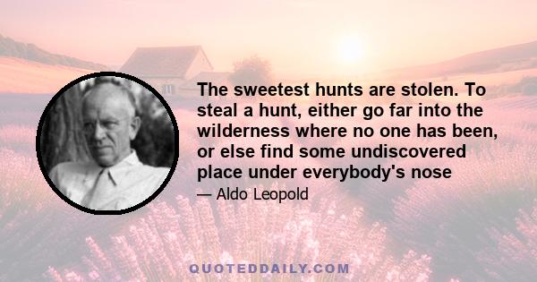 The sweetest hunts are stolen. To steal a hunt, either go far into the wilderness where no one has been, or else find some undiscovered place under everybody's nose